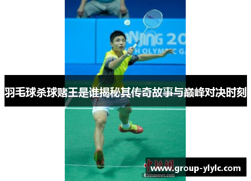 羽毛球杀球赌王是谁揭秘其传奇故事与巅峰对决时刻