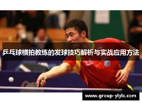 乒乓球横拍教练的发球技巧解析与实战应用方法