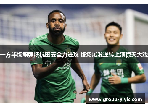 一方半场顽强抵抗国安全力进攻 终场爆发逆转上演惊天大戏