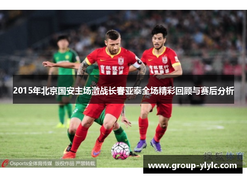 2015年北京国安主场激战长春亚泰全场精彩回顾与赛后分析