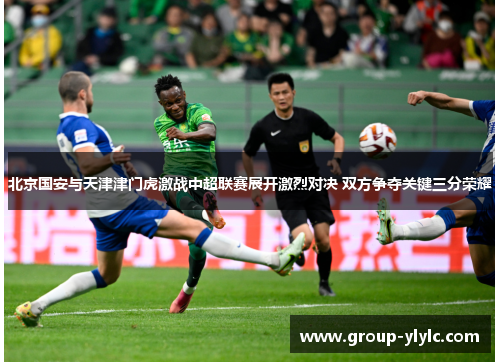北京国安与天津津门虎激战中超联赛展开激烈对决 双方争夺关键三分荣耀