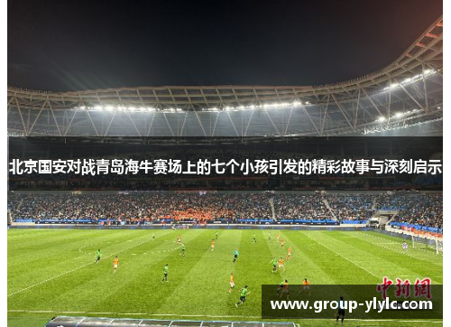 北京国安对战青岛海牛赛场上的七个小孩引发的精彩故事与深刻启示