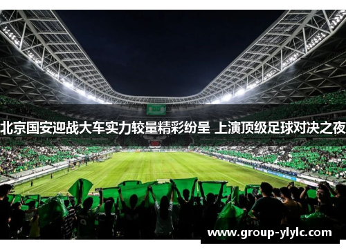 北京国安迎战大车实力较量精彩纷呈 上演顶级足球对决之夜