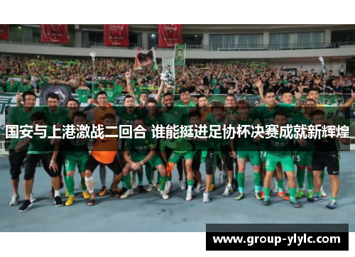 国安与上港激战二回合 谁能挺进足协杯决赛成就新辉煌